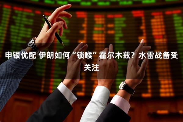 申银优配 伊朗如何“锁喉”霍尔木兹？水雷战备受关注