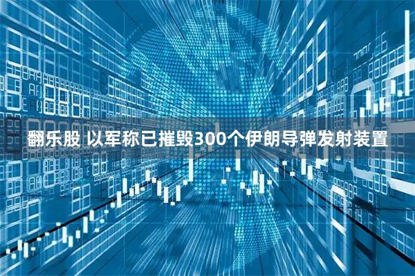 翻乐股 以军称已摧毁300个伊朗导弹发射装置