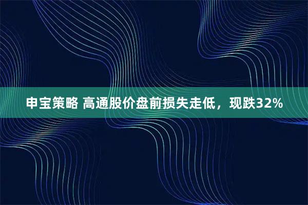 申宝策略 高通股价盘前损失走低，现跌32%