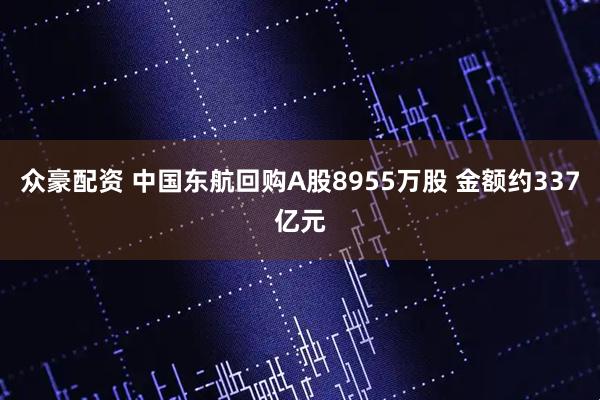 众豪配资 中国东航回购A股8955万股 金额约337亿元