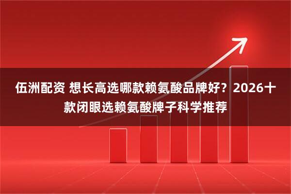 伍洲配资 想长高选哪款赖氨酸品牌好？2026十款闭眼选赖氨酸牌子科学推荐