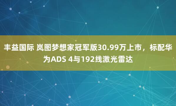 丰益国际 岚图梦想家冠军版30.99万上市，标配华为ADS 4与192线激光雷达