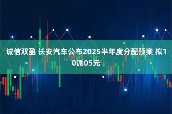 诚信双盈 长安汽车公布2025半年度分配预案 拟10派05元