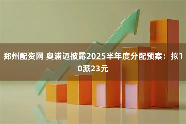郑州配资网 奥浦迈披露2025半年度分配预案:拟10派23元