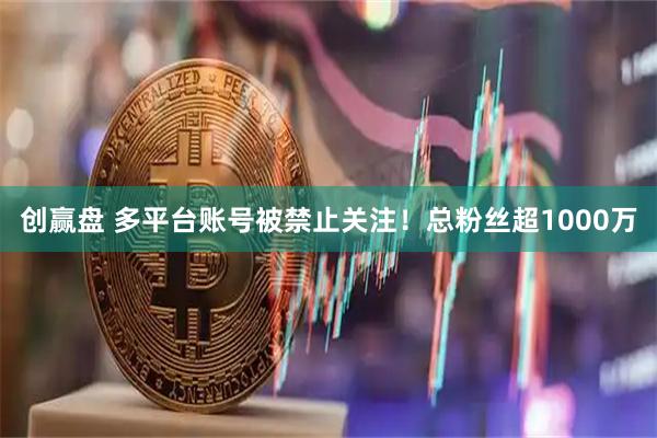 创赢盘 多平台账号被禁止关注！总粉丝超1000万