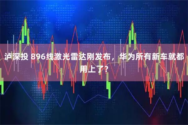 泸深投 896线激光雷达刚发布，华为所有新车就都用上了？