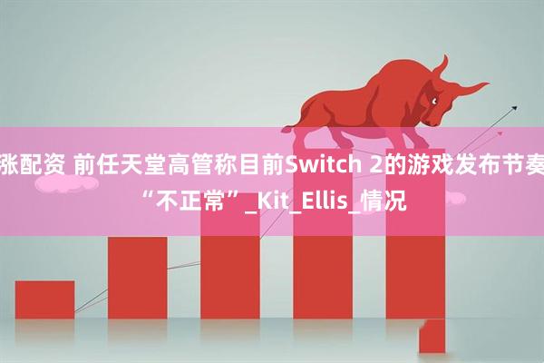 涨配资 前任天堂高管称目前Switch 2的游戏发布节奏“不正常”_Kit_Ellis_情况