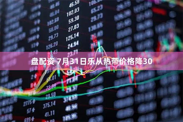 盘配资 7月31日乐从热带价格降30