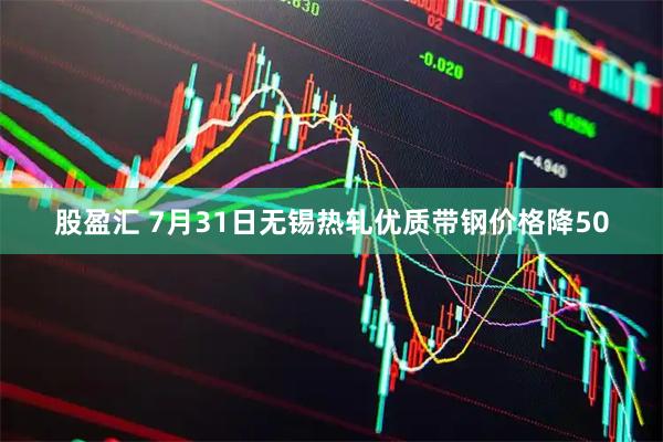 股盈汇 7月31日无锡热轧优质带钢价格降50