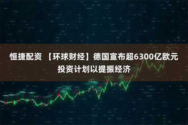 恒捷配资 【环球财经】德国宣布超6300亿欧元投资计划以提振经济