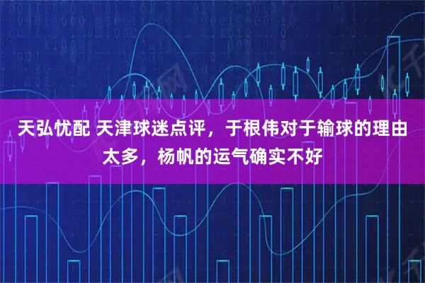天弘忧配 天津球迷点评，于根伟对于输球的理由太多，杨帆的运气确实不好