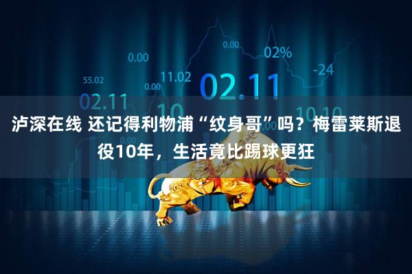 泸深在线 还记得利物浦“纹身哥”吗？梅雷莱斯退役10年，生活竟比踢球更狂