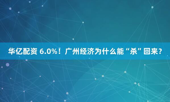 华亿配资 6.0%！广州经济为什么能“杀”回来？