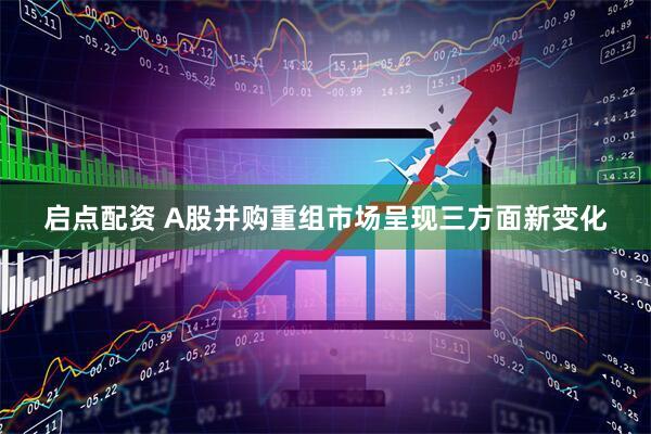启点配资 A股并购重组市场呈现三方面新变化