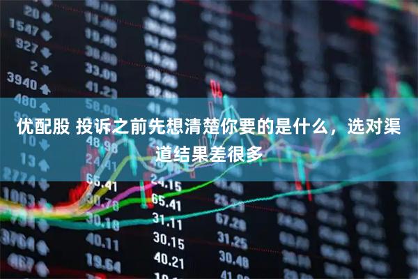 优配股 投诉之前先想清楚你要的是什么，选对渠道结果差很多