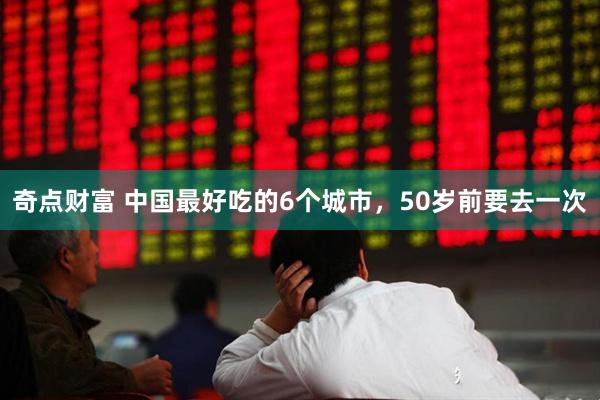 奇点财富 中国最好吃的6个城市，50岁前要去一次
