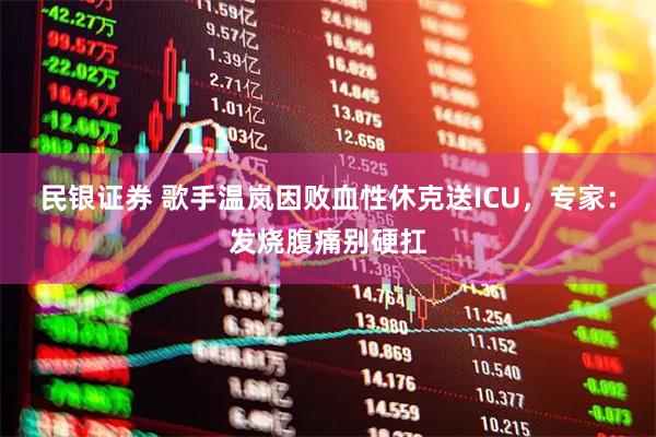 民银证券 歌手温岚因败血性休克送ICU，专家：发烧腹痛别硬扛