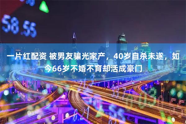 一片红配资 被男友骗光家产，40岁自杀未遂，如今66岁不婚不育却活成豪门