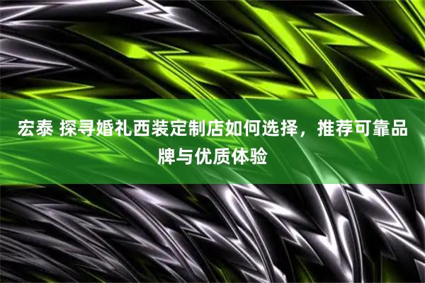 宏泰 探寻婚礼西装定制店如何选择，推荐可靠品牌与优质体验