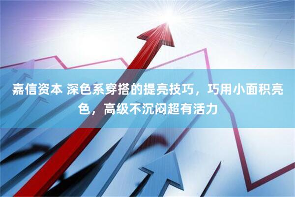 嘉信资本 深色系穿搭的提亮技巧，巧用小面积亮色，高级不沉闷超有活力