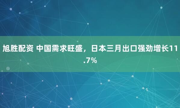 旭胜配资 中国需求旺盛，日本三月出口强劲增长11.7%
