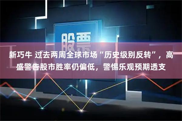 新巧牛 过去两周全球市场“历史级别反转”，高盛警告股市胜率仍偏低，警惕乐观预期透支