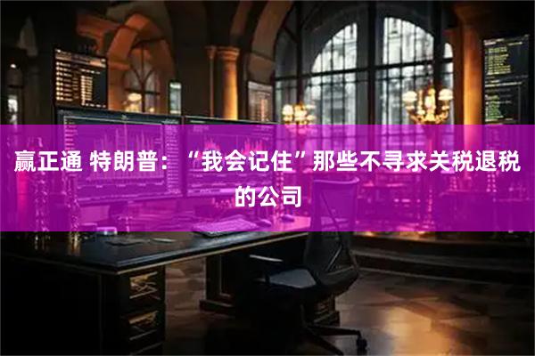 赢正通 特朗普：“我会记住”那些不寻求关税退税的公司