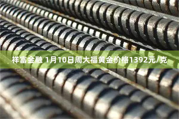 祥富金融 1月10日周大福黄金价格1392元/克