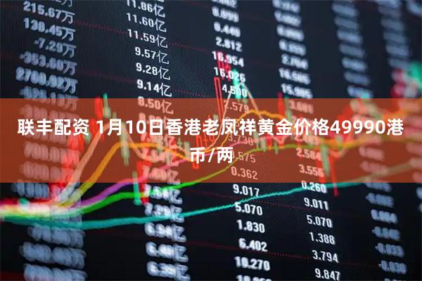 联丰配资 1月10日香港老凤祥黄金价格49990港币/两
