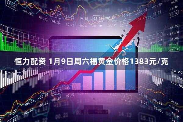 恒力配资 1月9日周六福黄金价格1383元/克