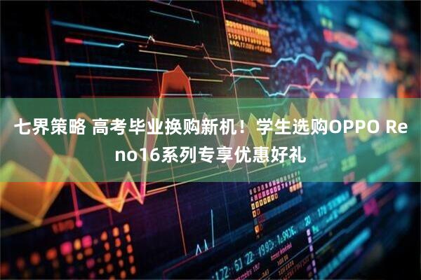 七界策略 高考毕业换购新机！学生选购OPPO Reno16系列专享优惠好礼