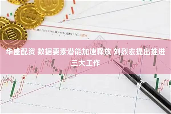 华盛配资 数据要素潜能加速释放 刘烈宏提出推进三大工作