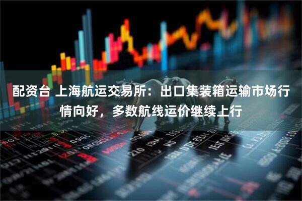 配资台 上海航运交易所：出口集装箱运输市场行情向好，多数航线运价继续上行