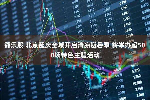 翻乐股 北京延庆全域开启清凉避暑季 将举办超500场特色主题活动