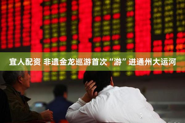宜人配资 非遗金龙巡游首次“游”进通州大运河