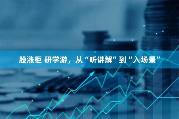 股涨柜 研学游,从“听讲解”到“入场景”