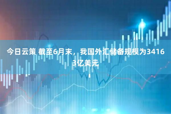 今日云策 截至6月末,我国外汇储备规模为34163亿美元