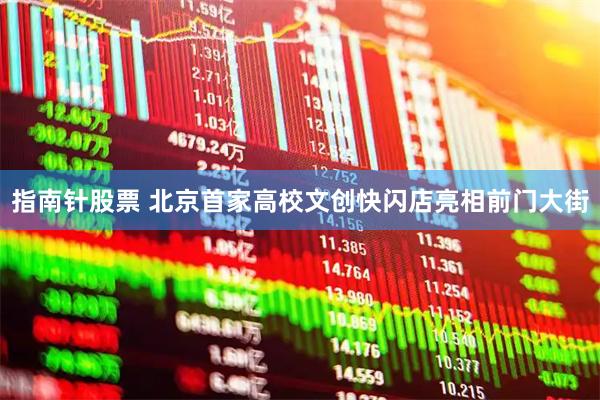 指南针股票 北京首家高校文创快闪店亮相前门大街
