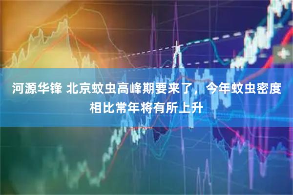 河源华锋 北京蚊虫高峰期要来了，今年蚊虫密度相比常年将有所上升