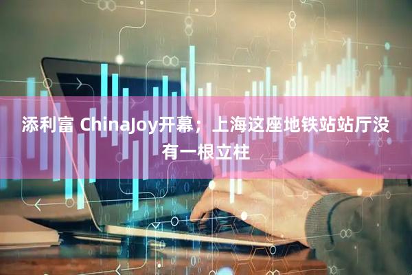 添利富 ChinaJoy开幕；上海这座地铁站站厅没有一根立柱
