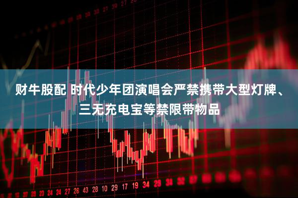 财牛股配 时代少年团演唱会严禁携带大型灯牌、三无充电宝等禁限带物品