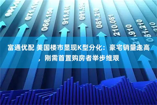 富通优配 美国楼市显现K型分化：豪宅销量走高，刚需首置购房者举步维艰