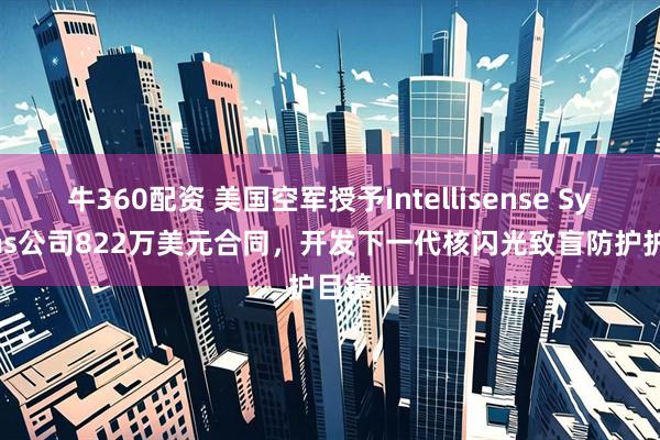 牛360配资 美国空军授予Intellisense Systems公司822万美元合同，开发下一代核闪光致盲防护护目镜